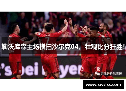 勒沃库森主场横扫沙尔克04，壮观比分狂胜！