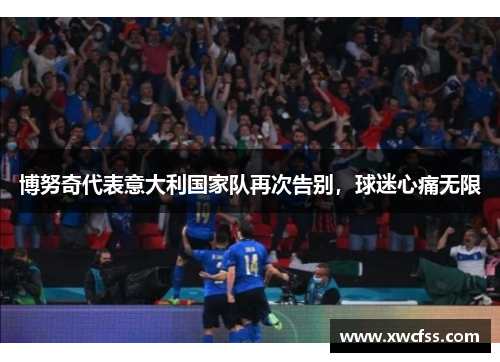 博努奇代表意大利国家队再次告别，球迷心痛无限