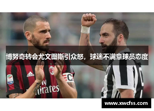 博努奇转会尤文图斯引众怒，球迷不满意球员态度