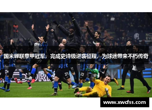 国米蝉联意甲冠军，完成史诗级逆袭征程，为球迷带来不朽传奇