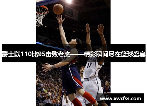 爵士以110比95击败老鹰——精彩瞬间尽在篮球盛宴