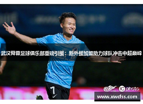 武汉舜蓉足球俱乐部重磅引援：新外援加盟助力球队冲击中超巅峰