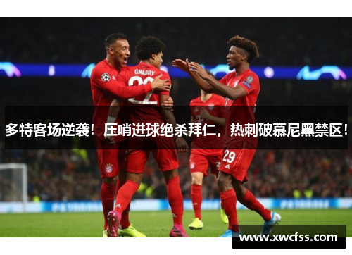 多特客场逆袭！压哨进球绝杀拜仁，热刺破慕尼黑禁区！