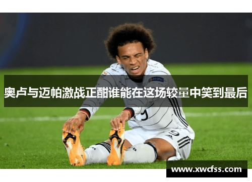 奥卢与迈帕激战正酣谁能在这场较量中笑到最后