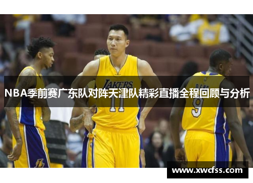 NBA季前赛广东队对阵天津队精彩直播全程回顾与分析