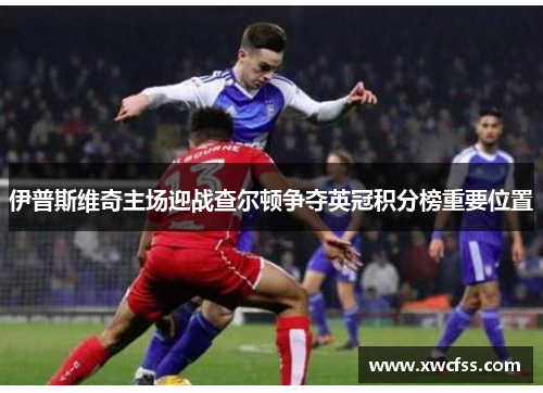 伊普斯维奇主场迎战查尔顿争夺英冠积分榜重要位置