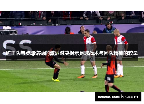矿工队与费耶诺德的激烈对决揭示足球战术与团队精神的较量