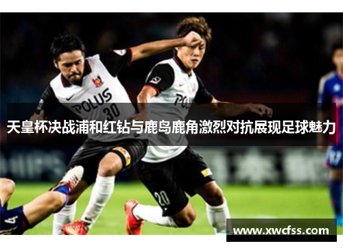 天皇杯决战浦和红钻与鹿岛鹿角激烈对抗展现足球魅力