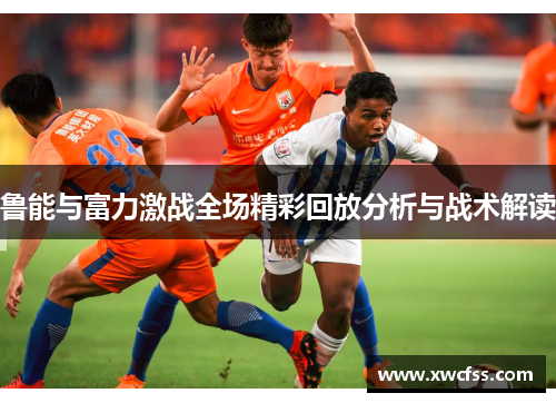 鲁能与富力激战全场精彩回放分析与战术解读