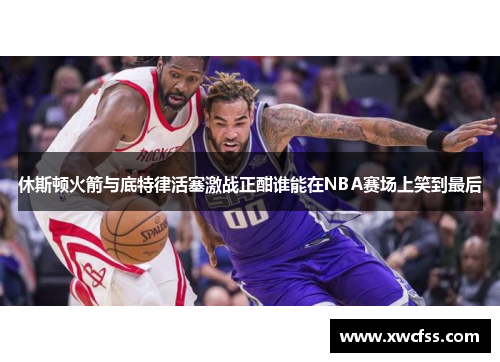 休斯顿火箭与底特律活塞激战正酣谁能在NBA赛场上笑到最后